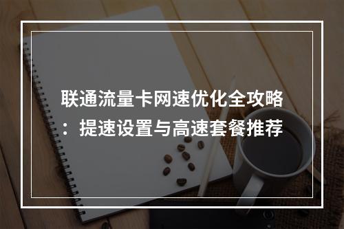 联通流量卡网速优化全攻略：提速设置与高速套餐推荐