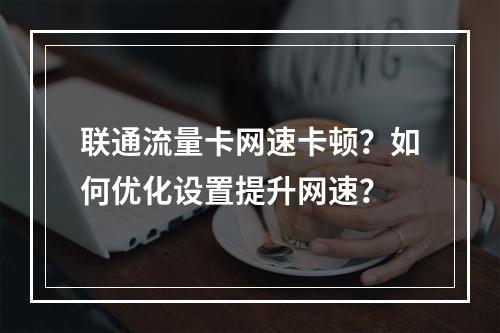 联通流量卡网速卡顿？如何优化设置提升网速？
