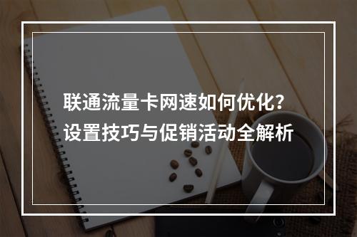 联通流量卡网速如何优化？设置技巧与促销活动全解析