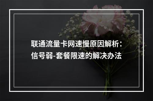 联通流量卡网速慢原因解析：信号弱-套餐限速的解决办法