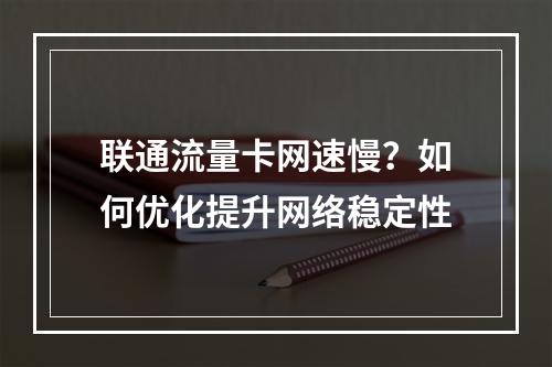 联通流量卡网速慢？如何优化提升网络稳定性