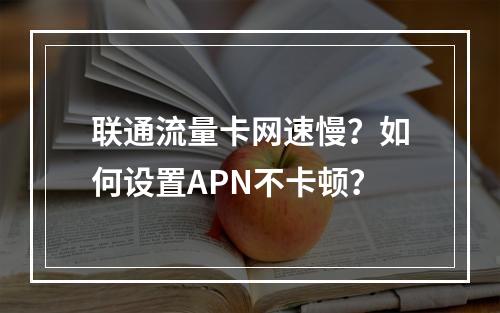 联通流量卡网速慢？如何设置APN不卡顿？