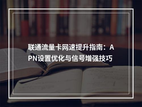 联通流量卡网速提升指南：APN设置优化与信号增强技巧