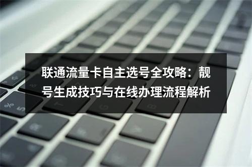 联通流量卡自主选号全攻略：靓号生成技巧与在线办理流程解析