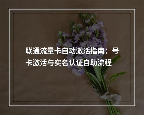 联通流量卡自动激活指南：号卡激活与实名认证自助流程
