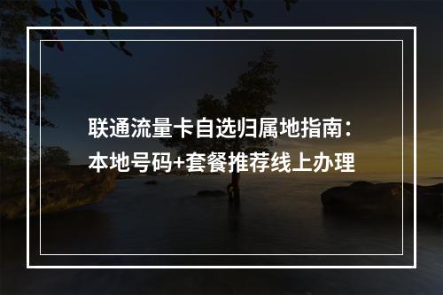 联通流量卡自选归属地指南：本地号码+套餐推荐线上办理