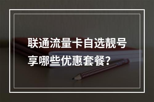 联通流量卡自选靓号享哪些优惠套餐？