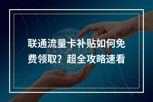 联通流量卡补贴如何免费领取？超全攻略速看