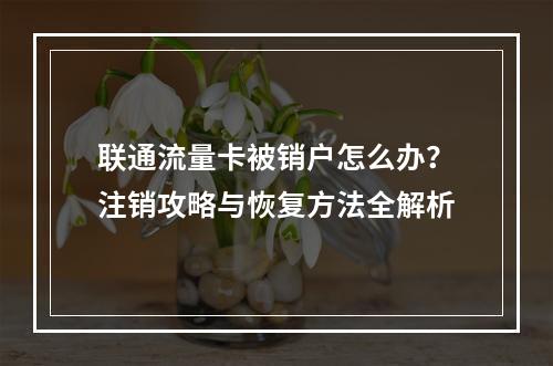 联通流量卡被销户怎么办？注销攻略与恢复方法全解析