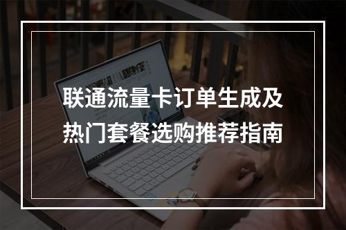 联通流量卡订单生成及热门套餐选购推荐指南