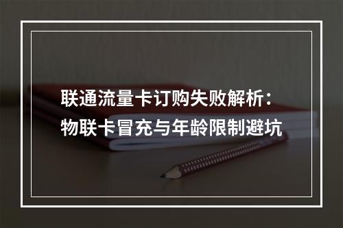 联通流量卡订购失败解析：物联卡冒充与年龄限制避坑