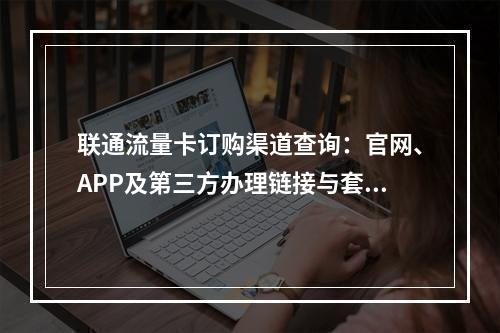 联通流量卡订购渠道查询：官网、APP及第三方办理链接与套餐指南