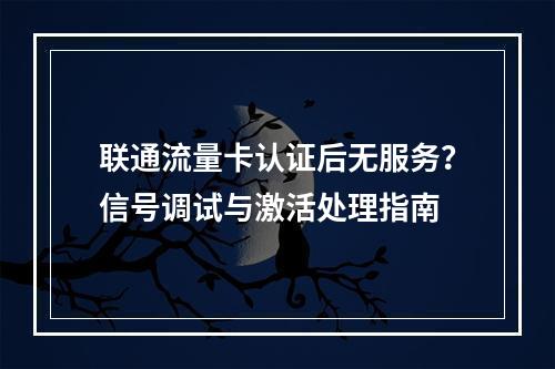 联通流量卡认证后无服务？信号调试与激活处理指南