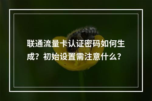 联通流量卡认证密码如何生成？初始设置需注意什么？