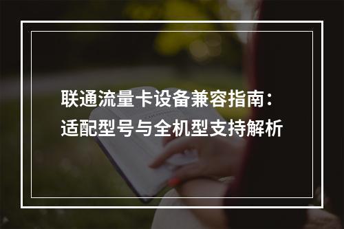 联通流量卡设备兼容指南：适配型号与全机型支持解析