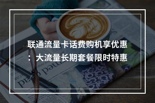 联通流量卡话费购机享优惠：大流量长期套餐限时特惠