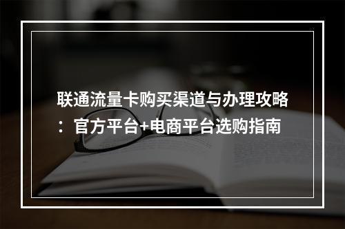 联通流量卡购买渠道与办理攻略：官方平台+电商平台选购指南