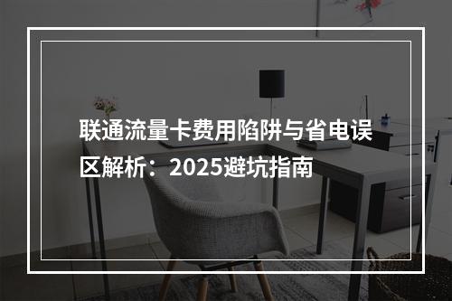 联通流量卡费用陷阱与省电误区解析：2025避坑指南