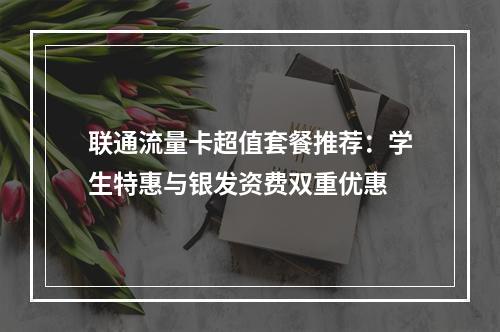 联通流量卡超值套餐推荐：学生特惠与银发资费双重优惠