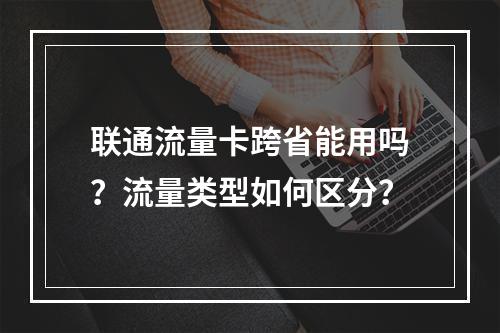 联通流量卡跨省能用吗？流量类型如何区分？