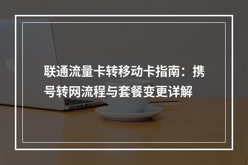 联通流量卡转移动卡指南：携号转网流程与套餐变更详解