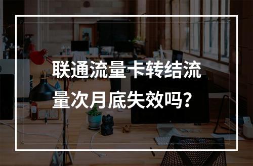 联通流量卡转结流量次月底失效吗？