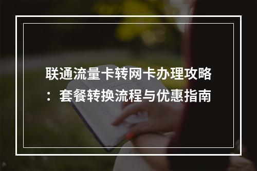 联通流量卡转网卡办理攻略：套餐转换流程与优惠指南