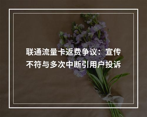 联通流量卡返费争议：宣传不符与多次中断引用户投诉