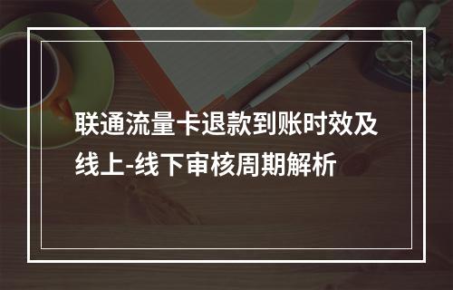 联通流量卡退款到账时效及线上-线下审核周期解析