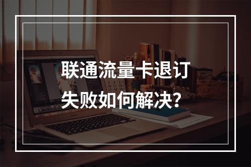 联通流量卡退订失败如何解决？