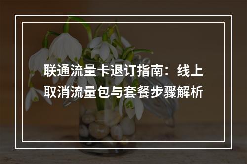 联通流量卡退订指南：线上取消流量包与套餐步骤解析