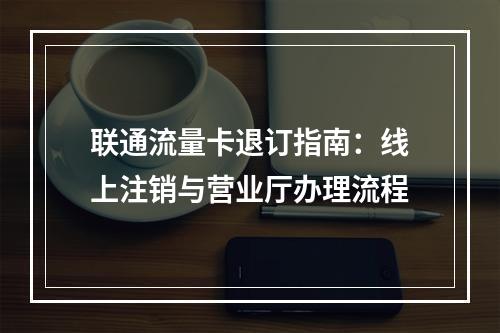 联通流量卡退订指南：线上注销与营业厅办理流程