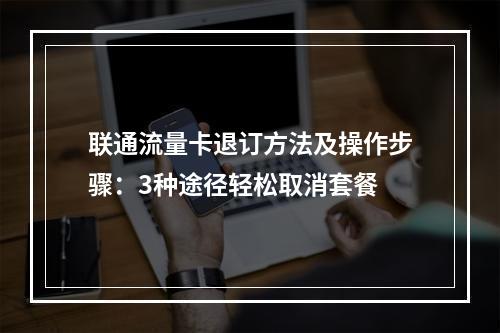 联通流量卡退订方法及操作步骤：3种途径轻松取消套餐