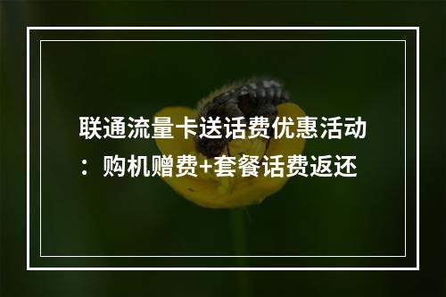 联通流量卡送话费优惠活动：购机赠费+套餐话费返还