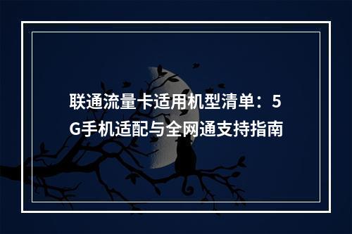 联通流量卡适用机型清单：5G手机适配与全网通支持指南