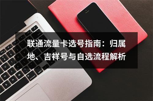 联通流量卡选号指南：归属地、吉祥号与自选流程解析