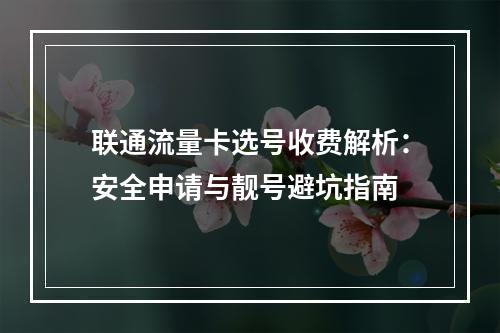 联通流量卡选号收费解析：安全申请与靓号避坑指南