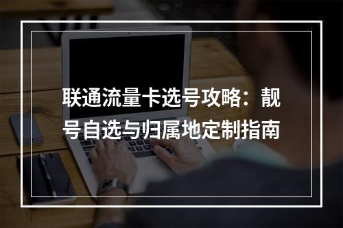 联通流量卡选号攻略：靓号自选与归属地定制指南
