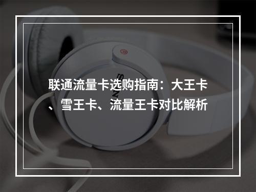 联通流量卡选购指南：大王卡、雪王卡、流量王卡对比解析