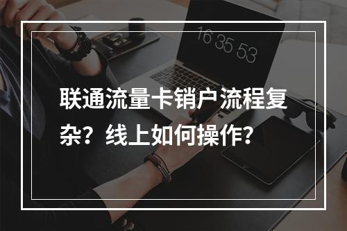 联通流量卡销户流程复杂？线上如何操作？