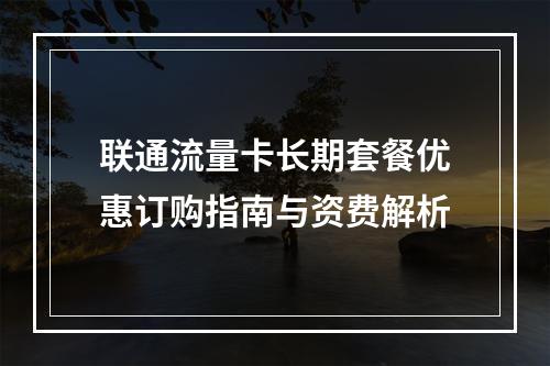 联通流量卡长期套餐优惠订购指南与资费解析
