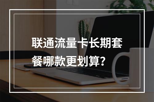 联通流量卡长期套餐哪款更划算？