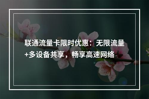 联通流量卡限时优惠：无限流量+多设备共享，畅享高速网络