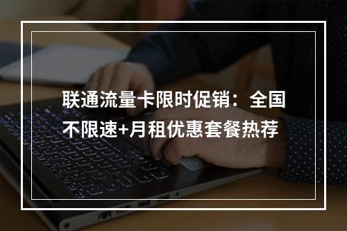 联通流量卡限时促销：全国不限速+月租优惠套餐热荐