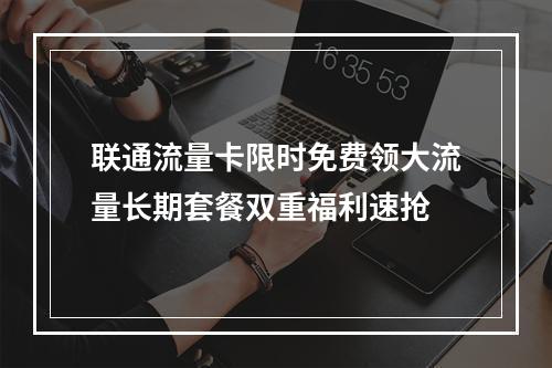 联通流量卡限时免费领大流量长期套餐双重福利速抢