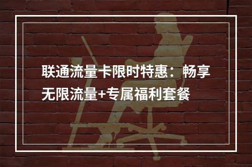 联通流量卡限时特惠：畅享无限流量+专属福利套餐