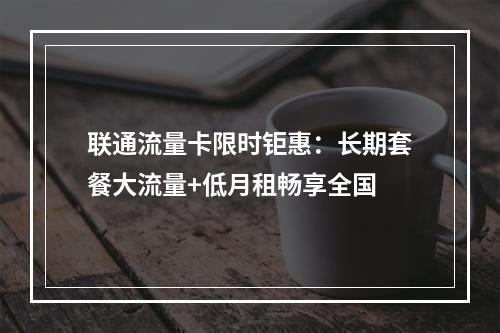 联通流量卡限时钜惠：长期套餐大流量+低月租畅享全国