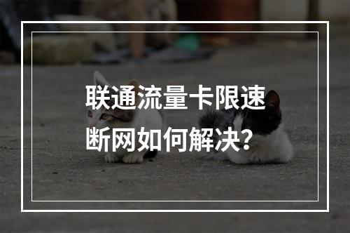 联通流量卡限速断网如何解决？