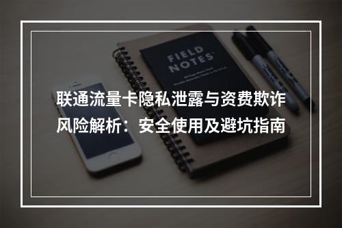 联通流量卡隐私泄露与资费欺诈风险解析：安全使用及避坑指南