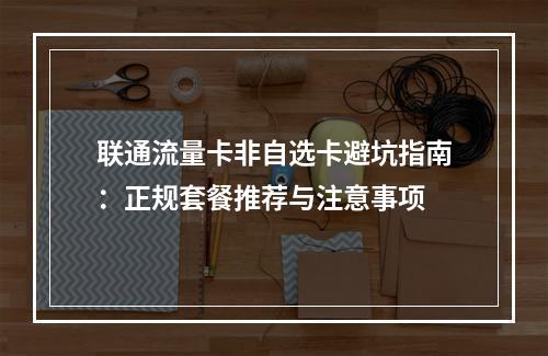 联通流量卡非自选卡避坑指南：正规套餐推荐与注意事项